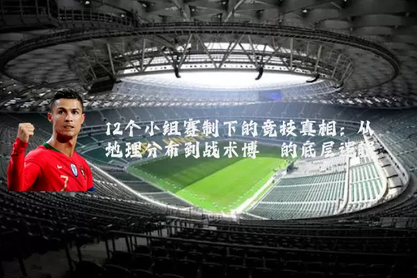 12个小组赛制下的竞技真相:从地理分布到战术博弈的底层逻辑