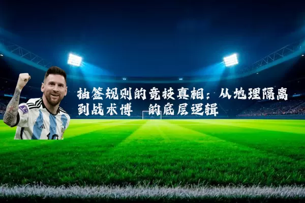 抽签规则的竞技真相:从地理隔离到战术博弈的底层逻辑