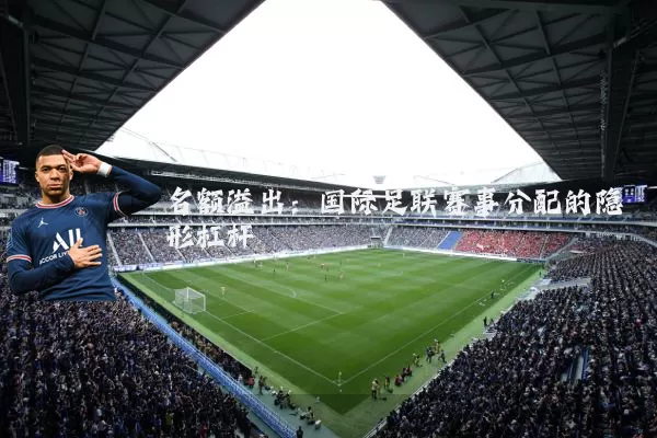 名额溢出：国际足联赛事分配的隐形杠杆