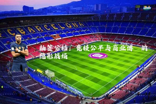 抽签分档:竞技公平与商业博弈的隐形战场