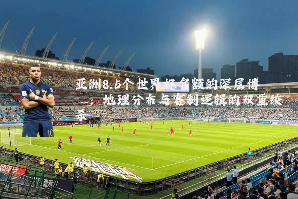 亚洲8.5个世界杯名额的深层博弈:地理分布与赛制逻辑的双重绞杀