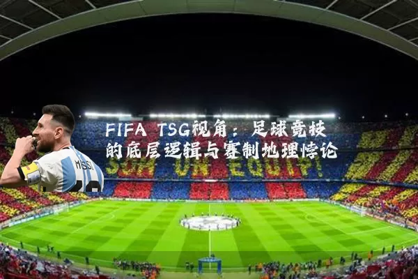 FIFA TSG视角:足球竞技的底层逻辑与赛制地理悖论