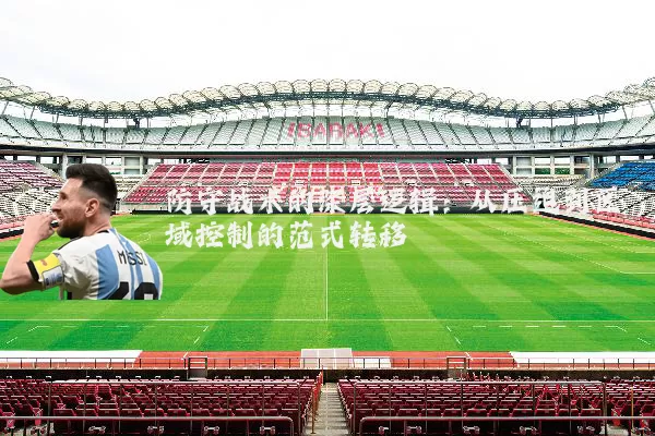 防守战术的深层逻辑:从压迫到区域控制的范式转移