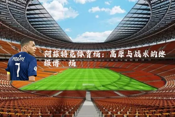 阿兹特克体育场：高原与战术的终极博弈场
