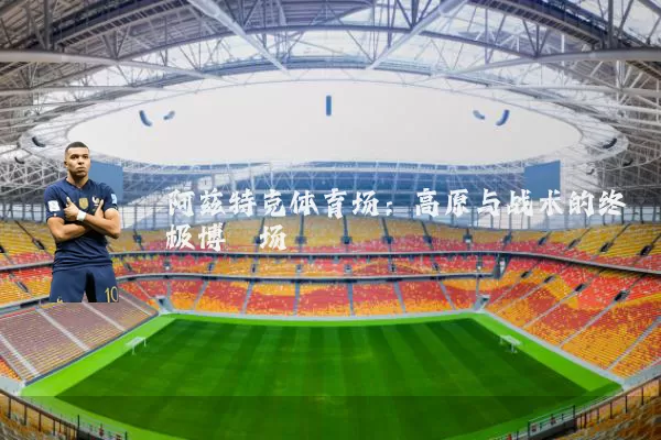 阿兹特克体育场:高原与战术的终极博弈场