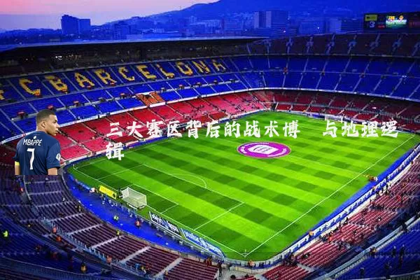 三大赛区背后的战术博弈与地理逻辑