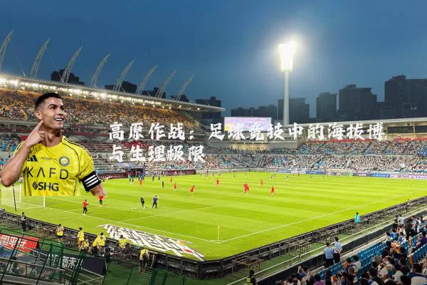 高原作战：足球竞技中的海拔博弈与生理极限