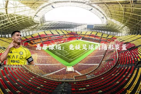 高原球场:竞技足球的隐形变量
