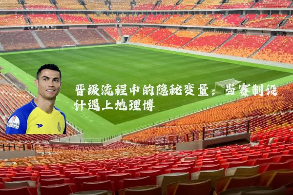 晋级流程中的隐秘变量:当赛制设计遇上地理博弈