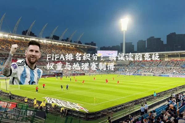 FIFA排名积分:被误读的竞技权重与地理赛制博弈