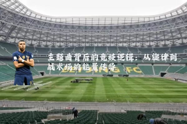 主题曲背后的竞技逻辑:从旋律到战术场的能量传导
