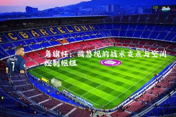 角旗杆:被忽视的战术支点与空间控制枢纽