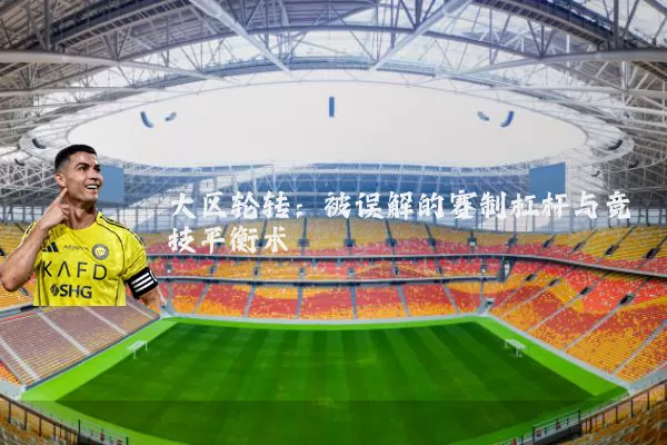 大区轮转:被误解的赛制杠杆与竞技平衡术