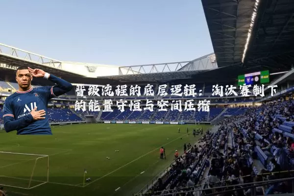 晋级流程的底层逻辑:淘汰赛制下的能量守恒与空间压缩