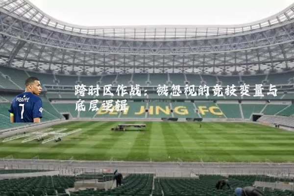 跨时区作战:被忽视的竞技变量与底层逻辑